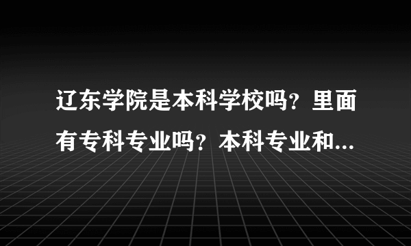 辽东学院是本科学校吗？里面有专科专业吗？本科专业和专科专业在同一所学校吗？