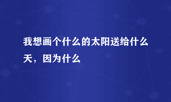 我想画个什么的太阳送给什么天，因为什么
