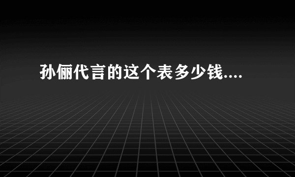 孙俪代言的这个表多少钱....