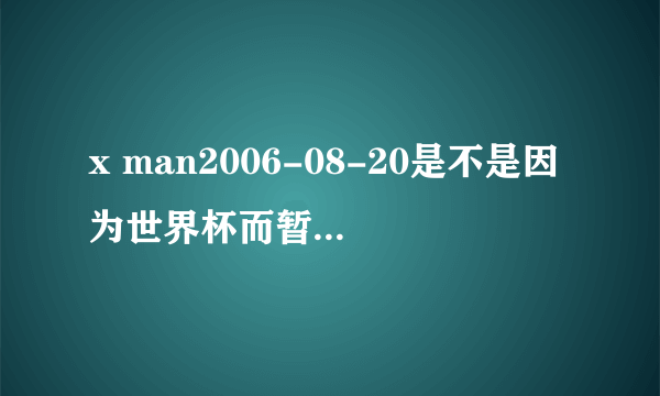 x man2006-08-20是不是因为世界杯而暂停一次啊？