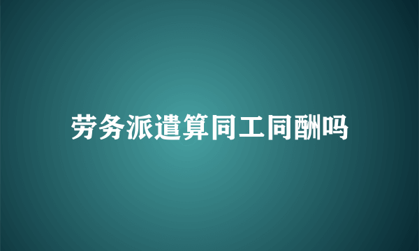 劳务派遣算同工同酬吗