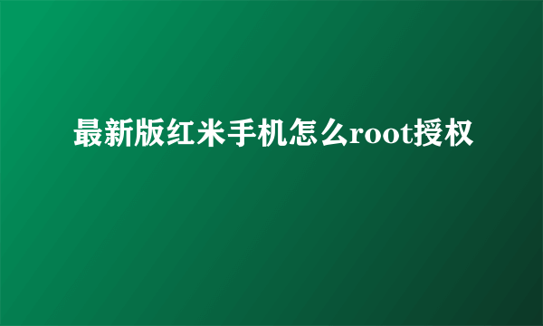 最新版红米手机怎么root授权
