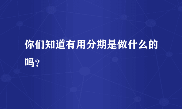 你们知道有用分期是做什么的吗？
