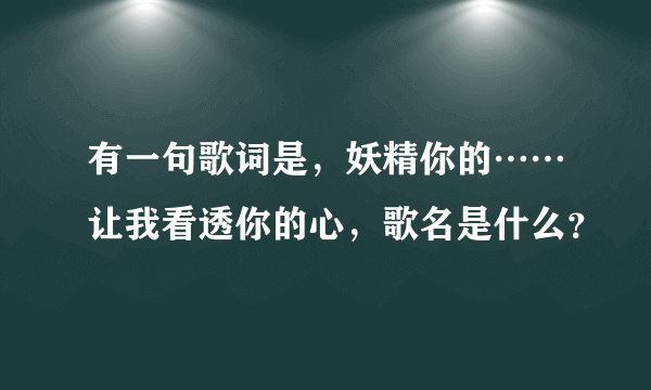 有一句歌词是，妖精你的……让我看透你的心，歌名是什么？