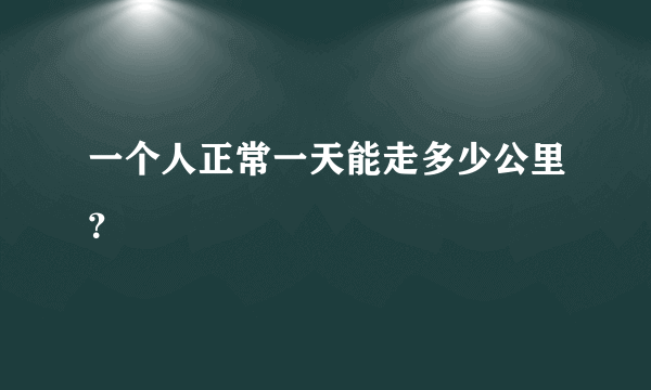 一个人正常一天能走多少公里？