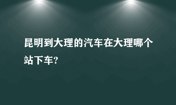 昆明到大理的汽车在大理哪个站下车?