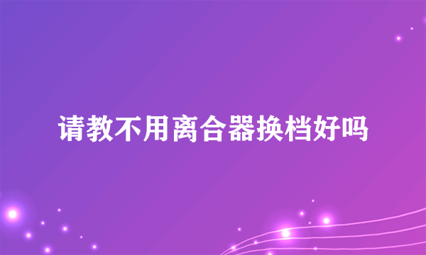 请教不用离合器换档好吗
