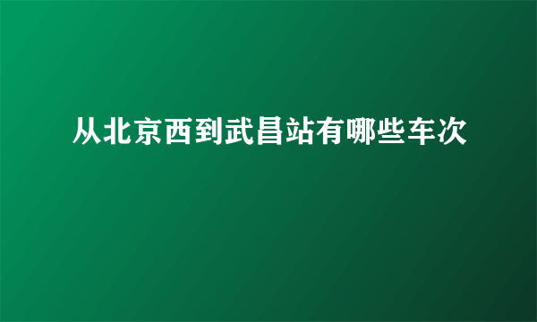 从北京西到武昌站有哪些车次