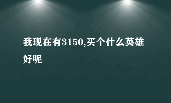 我现在有3150,买个什么英雄好呢