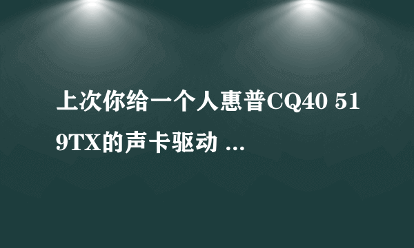 上次你给一个人惠普CQ40 519TX的声卡驱动 能不能也发给我一个 改装XP后一直在找声卡驱动 谢谢大哥