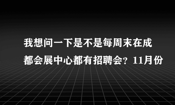 我想问一下是不是每周末在成都会展中心都有招聘会？11月份