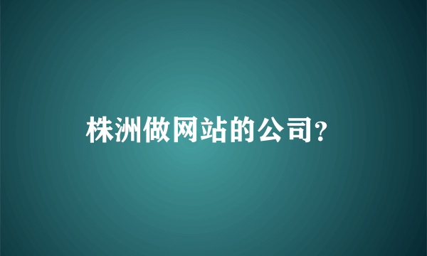 株洲做网站的公司？