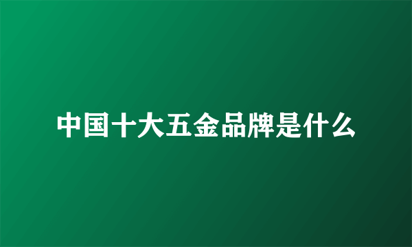 中国十大五金品牌是什么
