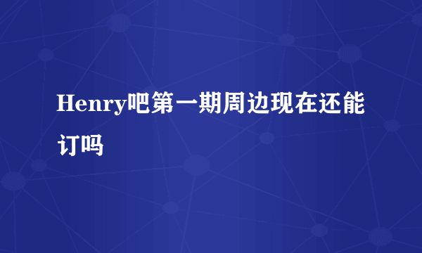 Henry吧第一期周边现在还能订吗