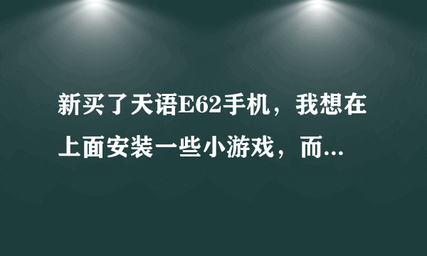 新买了天语E62手机，我想在上面安装一些小游戏，而且还想开通上网业务，请问如何操作？