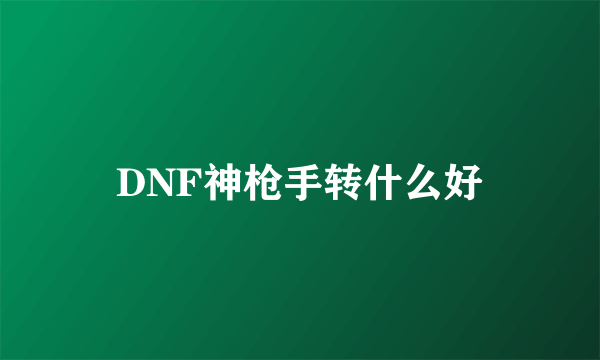 DNF神枪手转什么好