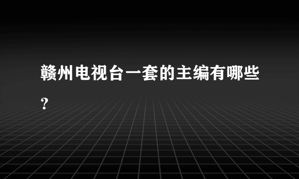 赣州电视台一套的主编有哪些？