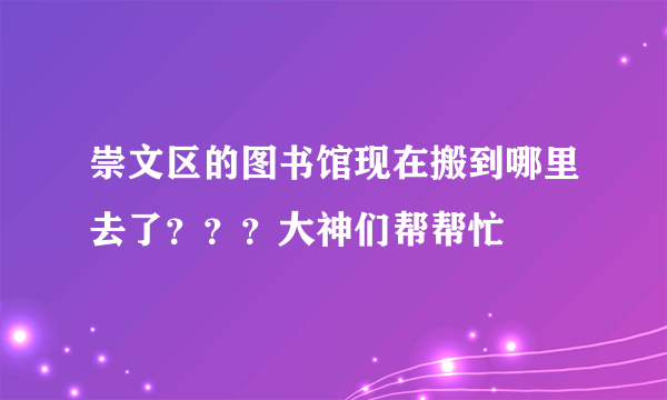 崇文区的图书馆现在搬到哪里去了？？？大神们帮帮忙