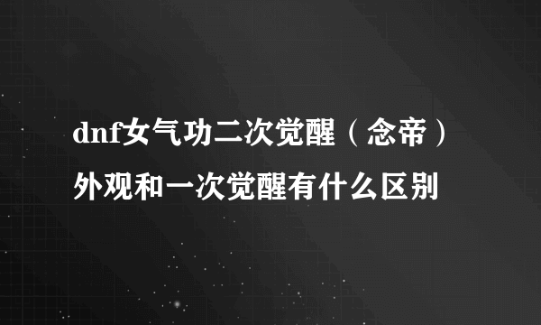 dnf女气功二次觉醒（念帝）外观和一次觉醒有什么区别
