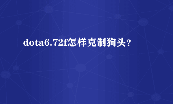 dota6.72f怎样克制狗头？