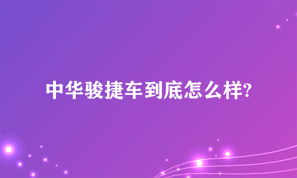 中华骏捷车到底怎么样?