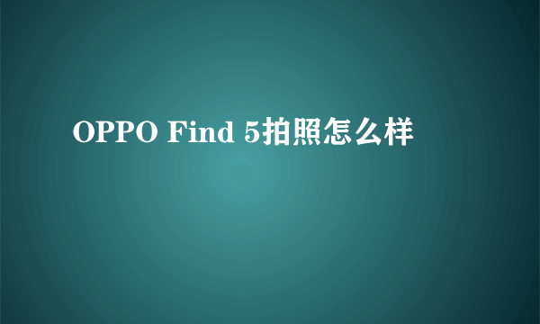 OPPO Find 5拍照怎么样