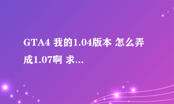 GTA4 我的1.04版本 怎么弄成1.07啊 求大神指导