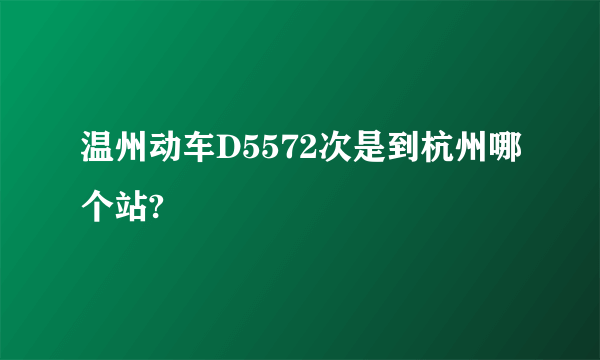 温州动车D5572次是到杭州哪个站?