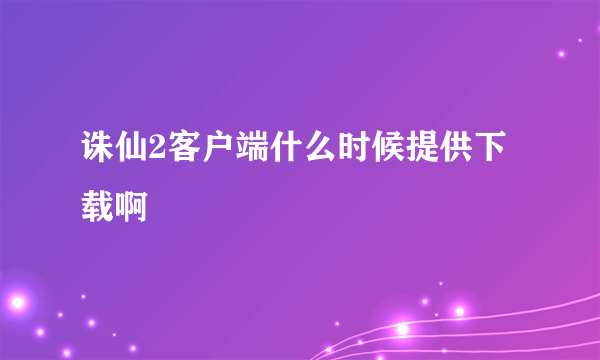 诛仙2客户端什么时候提供下载啊