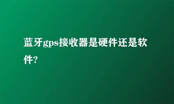 蓝牙gps接收器是硬件还是软件?