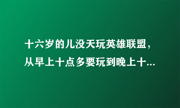 十六岁的儿没天玩英雄联盟，从早上十点多要玩到晚上十点多，叫他吃了晚饭去外面散步他都不去，如果长期下