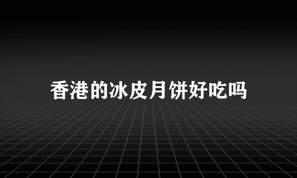 香港的冰皮月饼好吃吗