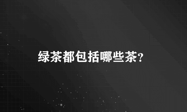 绿茶都包括哪些茶？