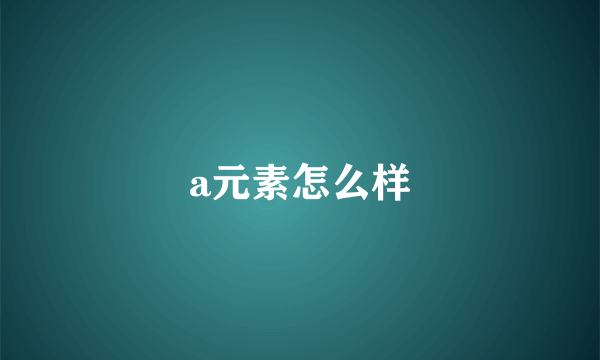 a元素怎么样