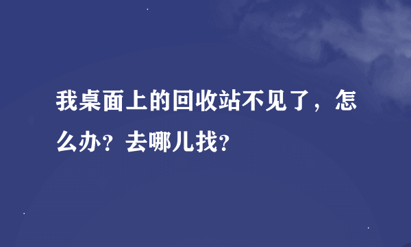 我桌面上的回收站不见了，怎么办？去哪儿找？