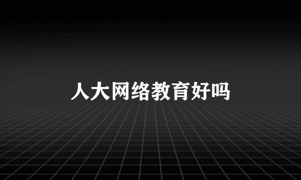 人大网络教育好吗