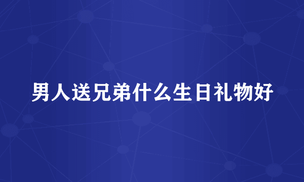男人送兄弟什么生日礼物好
