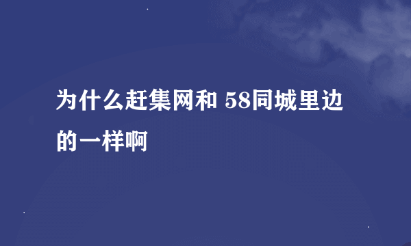 为什么赶集网和 58同城里边的一样啊