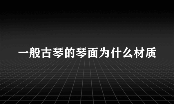 一般古琴的琴面为什么材质