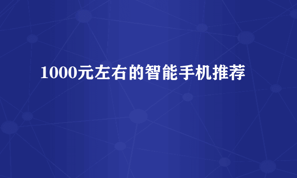 1000元左右的智能手机推荐