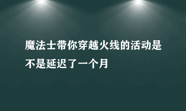 魔法士带你穿越火线的活动是不是延迟了一个月