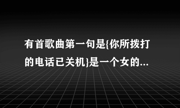 有首歌曲第一句是{你所拨打的电话已关机}是一个女的说的 我忘记这是什么歌曲了。好像是首DJ的歌曲，各位求
