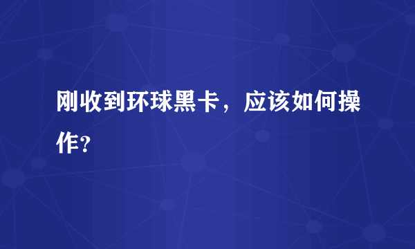 刚收到环球黑卡，应该如何操作？