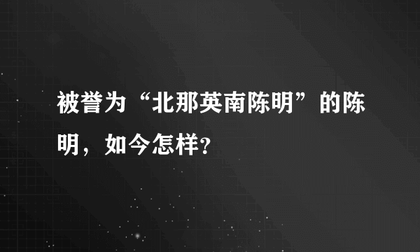 被誉为“北那英南陈明”的陈明，如今怎样？