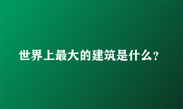 世界上最大的建筑是什么？