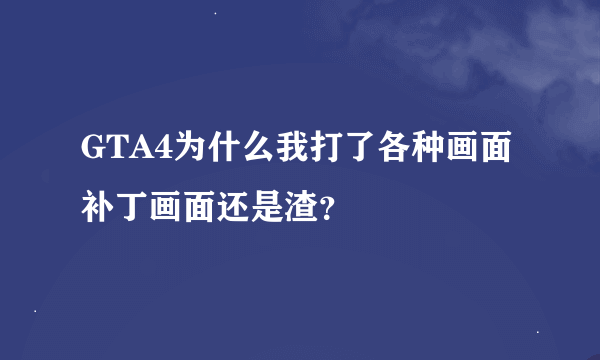 GTA4为什么我打了各种画面补丁画面还是渣？