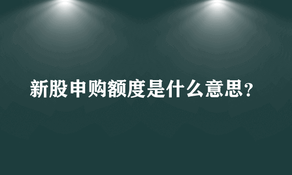 新股申购额度是什么意思？