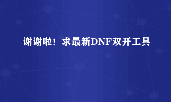 谢谢啦！求最新DNF双开工具