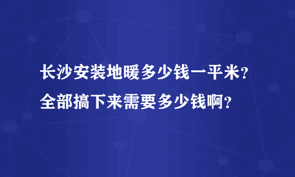 长沙安装地暖多少钱一平米？全部搞下来需要多少钱啊？