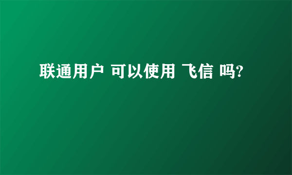 联通用户 可以使用 飞信 吗?